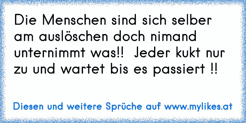 ☆ ☆ ☆ Die Menschen sind sich selber am auslöschen doch nimand unternimmt was!!  Jeder kukt nur zu und wartet bis es passiert !!  ☆ ☆ ☆
