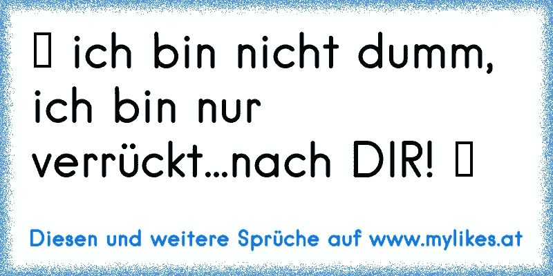 ♥ ich bin nicht dumm, ich bin nur verrückt...nach DIR! ♥
