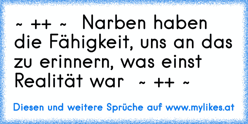 ~ ++ ~ ♥ Narben haben die Fähigkeit, uns an das zu erinnern, was einst Realität war ♥ ~ ++ ~
