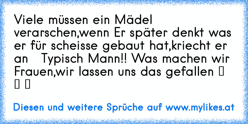 ♥ Viele müssen ein Mädel verarschen,wenn Er später denkt was er für scheisse gebaut hat,kriecht er an ♥ ♥ Typisch Mann!! Was machen wir Frauen,wir lassen uns das gefallen ツ ツ ツ
