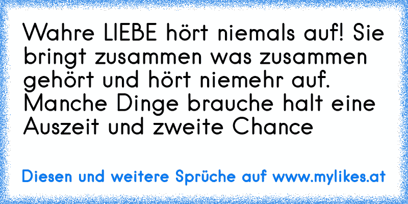 ♥ Wahre LIEBE hört niemals auf! Sie bringt zusammen was zusammen gehört und hört niemehr auf. Manche Dinge brauche halt eine Auszeit und zweite Chance ♥
