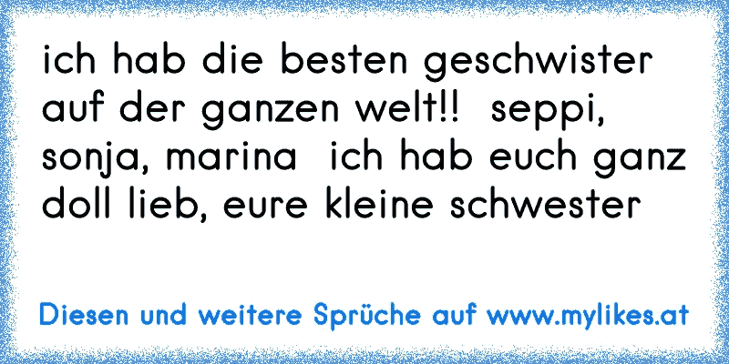 ♥ ♥ ♥ich hab die besten geschwister auf der ganzen welt!!  ☆seppi, sonja, marina ☆ ich hab euch ganz doll lieb, eure kleine schwester ♥ ♥ ♥
