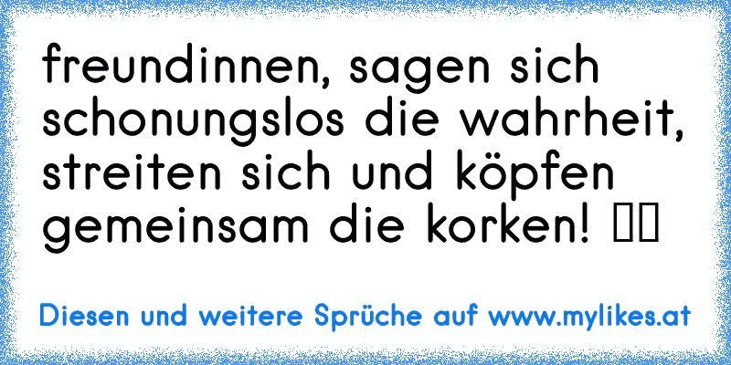 ♥freundinnen, sagen sich schonungslos die wahrheit, streiten sich und köpfen gemeinsam die korken!♥♥ ツツ
