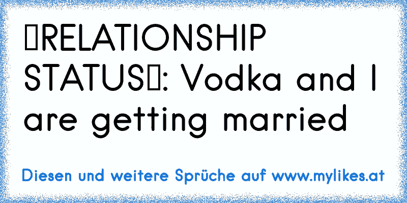 ♥RELATIONSHIP STATUS♥: Vodka and I are getting married
