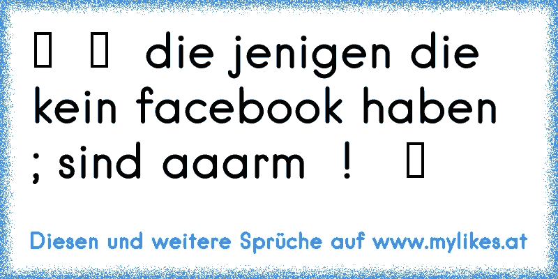 ♫ ツ ♫ ツ  die jenigen die kein facebook haben  ; sind aaarm  !   ツ
