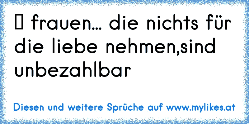 ツ frauen... die nichts für die liebe nehmen,sind unbezahlbar  ☆
